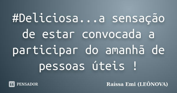 #Deliciosa...a sensação de estar convocada a participar do amanhã de pessoas úteis !... Frase de Raíssa Emi (LEÔNOVA).