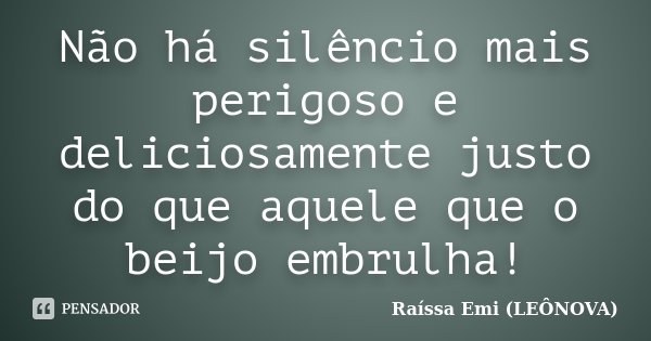 Não há silêncio mais perigoso e deliciosamente justo do que aquele que o beijo embrulha!... Frase de Raíssa Emi (LEÔNOVA).