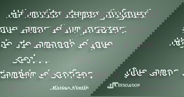 Há muito tempo julguei que amor é um prazer. Hoje te amando é que sei... Que amor também é sofrer.... Frase de Raissa evelin.