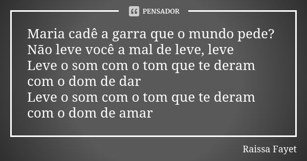 Maria cadê a garra que o mundo pede? Não leve você a mal de leve, leve Leve o som com o tom que te deram com o dom de dar Leve o som com o tom que te deram com ... Frase de Raissa Fayet.