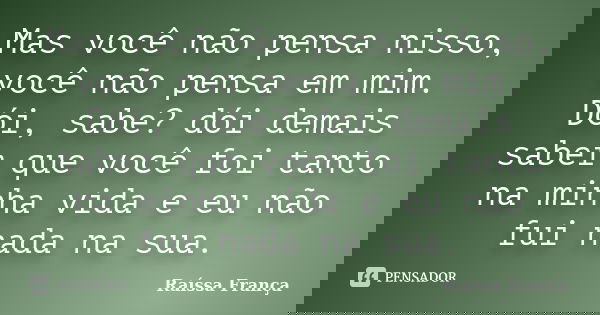 Mas você não pensa nisso, você não pensa em mim. Dói, sabe? dói demais saber que você foi tanto na minha vida e eu não fui nada na sua.... Frase de Raíssa França.