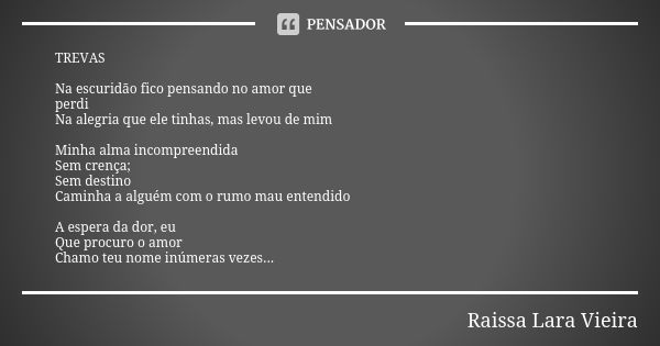 TREVAS Na escuridão fico pensando no amor que perdi Na alegria que ele tinhas, mas levou de mim Minha alma incompreendida Sem crença; Sem destino Caminha a algu... Frase de Raissa Lara Vieira.