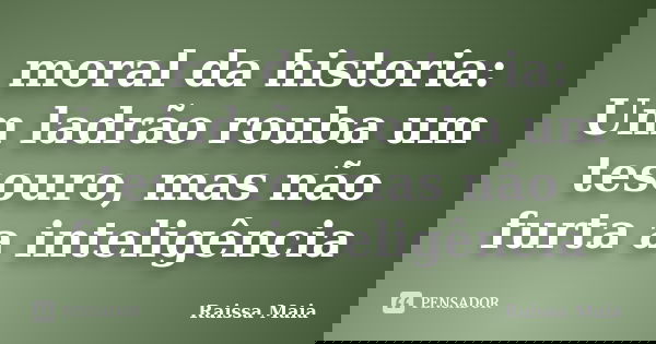 moral da historia: Um ladrão rouba um tesouro, mas não furta a inteligência... Frase de Raissa Maia.