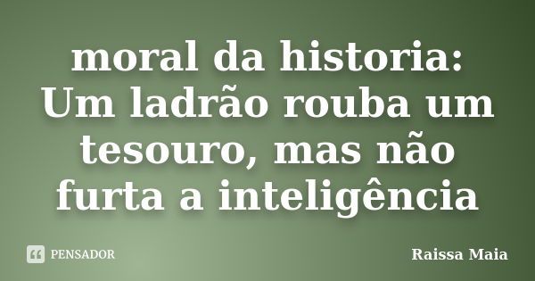 moral da historia: Um ladrão rouba um tesouro, mas não furta a inteligência... Frase de Raissa Maia.