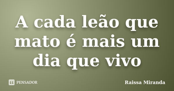 A cada leão que mato é mais um dia que vivo... Frase de Raissa Miranda.