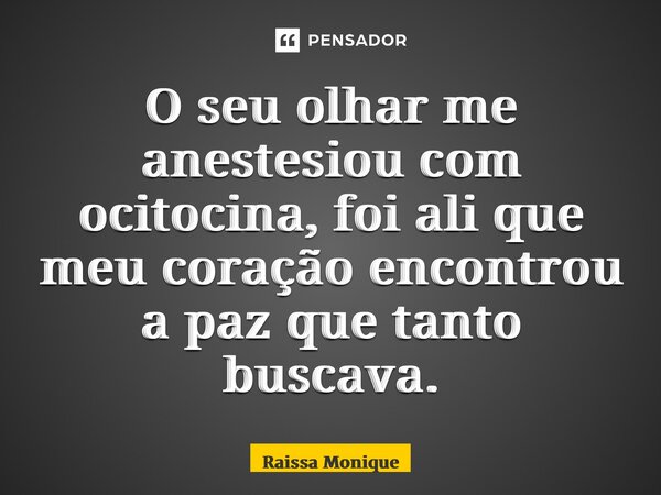 ⁠O seu olhar me anestesiou com ocitocina, foi ali que meu coração encontrou a paz que tanto buscava.... Frase de Raissa Monique.