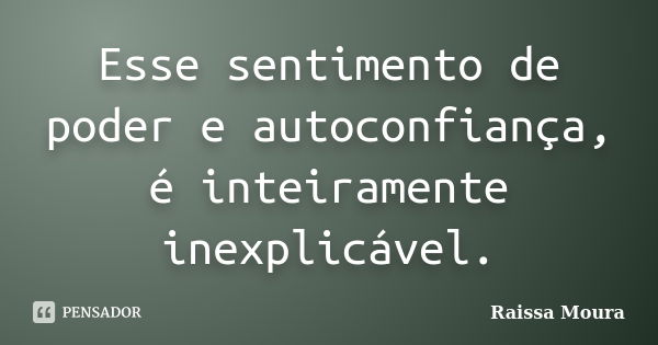 Esse sentimento de poder e autoconfiança, é inteiramente inexplicável.... Frase de Raissa Moura.