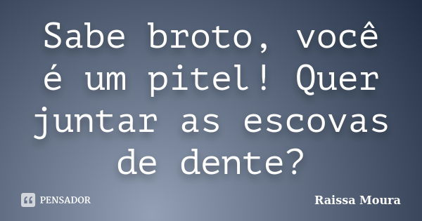 Sabe broto, você é um pitel! Quer juntar as escovas de dente?... Frase de Raissa Moura.