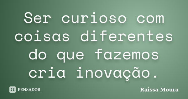 Ser curioso com coisas diferentes do que fazemos cria inovação.... Frase de Raíssa Moura.