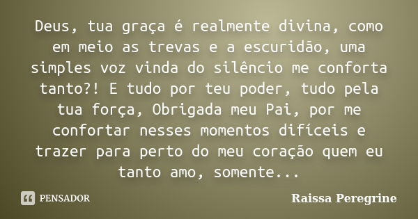 Deus, tua graça é realmente divina, como em meio as trevas e a escuridão, uma simples voz vinda do silêncio me conforta tanto?! E tudo por teu poder, tudo pela ... Frase de Raissa Peregrine.