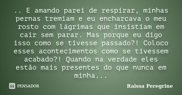 .. E amando parei de respirar, minhas pernas tremiam e eu encharcava o meu rosto com lágrimas que insistiam em cair sem parar. Mas porque eu digo isso como se t... Frase de Raissa Peregrine.