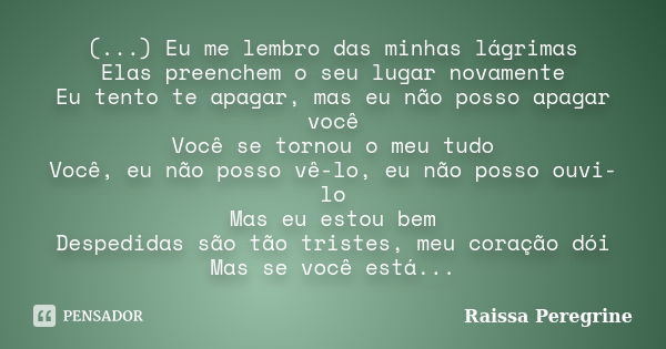 (...) Eu me lembro das minhas lágrimas Elas preenchem o seu lugar novamente Eu tento te apagar, mas eu não posso apagar você Você se tornou o meu tudo Você, eu ... Frase de Raissa Peregrine.