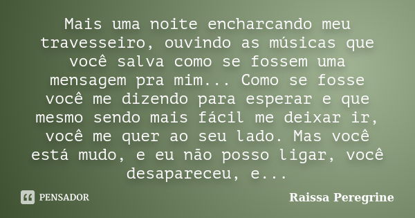 Mais uma noite encharcando meu travesseiro, ouvindo as músicas que você salva como se fossem uma mensagem pra mim... Como se fosse você me dizendo para esperar ... Frase de Raissa Peregrine.