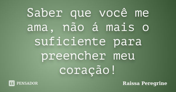 Saber que você me ama, não á mais o suficiente para preencher meu coração!... Frase de Raissa Peregrine.