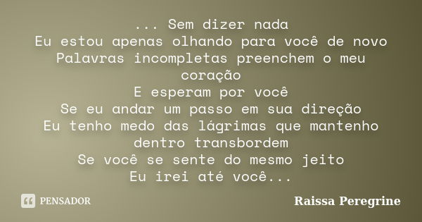 ... Sem dizer nada Eu estou apenas olhando para você de novo Palavras incompletas preenchem o meu coração E esperam por você Se eu andar um passo em sua direção... Frase de Raissa Peregrine.