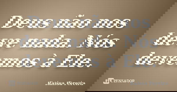 Deus não nos deve nada. Nós devemos à Ele.... Frase de Raissa Pereira.