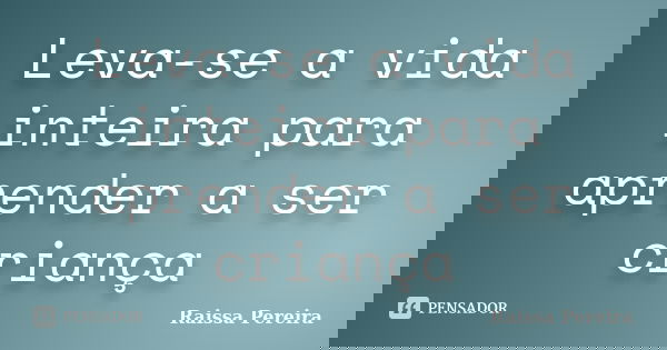 Leva-se a vida inteira para aprender a ser criança... Frase de Raissa Pereira.