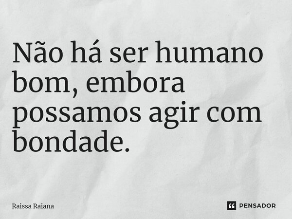 ⁠Não há ser humano bom, embora possamos agir com bondade.... Frase de Raissa Raiana.