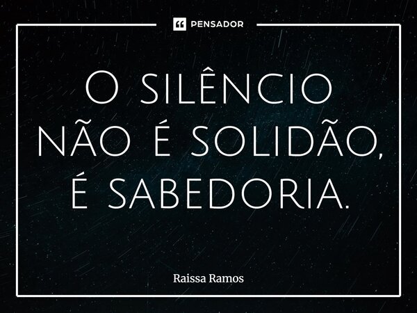 O silêncio não é solidão, é sabedoria.... Frase de Raissa Ramos.