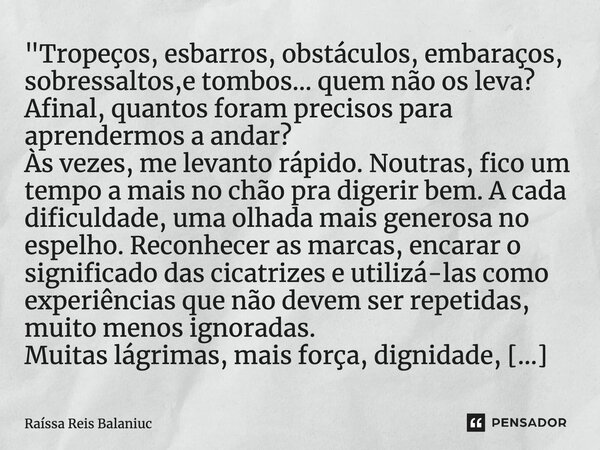 ⁠"Tropeços, esbarros, obstáculos, embaraços, sobressaltos,e tombos... quem não os leva? Afinal, quantos foram precisos para aprendermos a andar? Às vezes, ... Frase de Raíssa Reis Balaniuc.