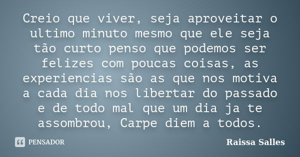 Creio que viver, seja aproveitar o ultimo minuto mesmo que ele seja tão curto penso que podemos ser felizes com poucas coisas, as experiencias são as que nos mo... Frase de Raissa Salles.