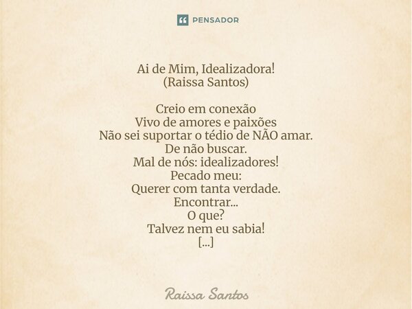 Ai de Mim, Idealizadora! (Raissa Santos) Creio em conexão Vivo de amores e paixões Não sei suportar o tédio de NÃO amar. De não buscar. Mal de nós: idealizador... Frase de Raissa Santos.