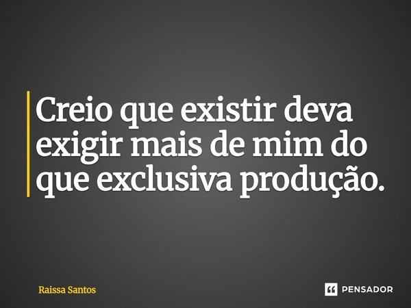 ⁠Creio que existir deva exigir mais de mim do que exclusiva produção.... Frase de Raissa Santos.