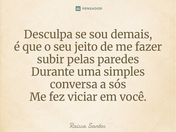 ⁠Desculpa se sou demais, é que o seu jeito de me fazer subir pelas paredes Durante uma simples conversa a sós Me fez viciar em você.... Frase de Raissa Santos.