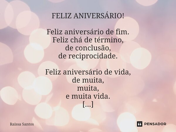 FELIZ ANIVERSÁRIO! Feliz aniversário de fim. Feliz chá de término, de conclusão, de reciprocidade. Feliz aniversário de vida, de muita, muita, e muita vida. Fe... Frase de Raissa Santos.
