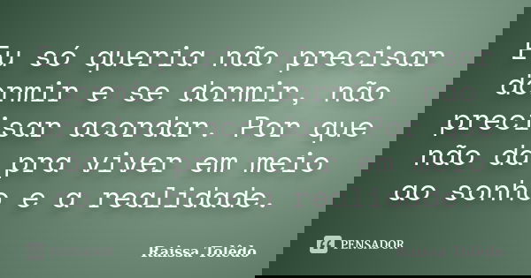 Eu só queria não precisar dormir e se dormir, não precisar acordar. Por que não dá pra viver em meio ao sonho e a realidade.... Frase de Raissa Tolêdo.