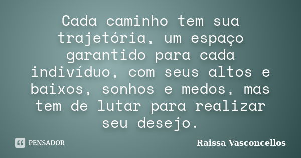 Cada caminho tem sua trajetória, um espaço garantido para cada indivíduo, com seus altos e baixos, sonhos e medos, mas tem de lutar para realizar seu desejo.... Frase de Raissa Vasconcellos.