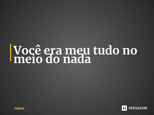 Você⁠ era meu tudo no meio do nada... Frase de raissa.