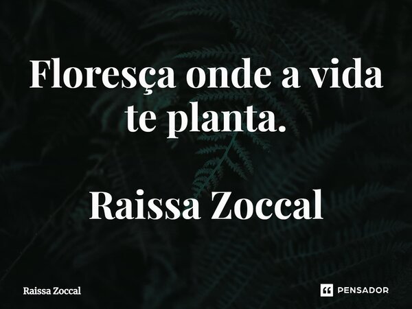 ⁠Floresça onde a vida te planta. Raissa Zoccal... Frase de Raissa Zoccal.