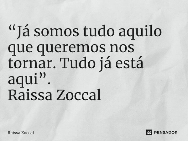 ⁠“Já somos tudo aquilo que queremos nos tornar. Tudo já está aqui”. Raissa Zoccal... Frase de Raissa Zoccal.