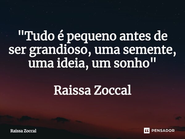 "⁠Tudo é pequeno antes de ser grandioso, uma semente, uma ideia, um sonho" Raissa Zoccal... Frase de Raissa Zoccal.