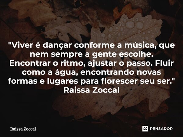 ⁠ "Viver é dançar conforme a música, que nem sempre a gente escolhe. Encontrar o ritmo, ajustar o passo. Fluir como a água, encontrando novas formas e luga... Frase de Raissa Zoccal.