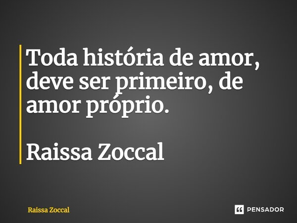 ⁠Toda história de amor, deve ser primeiro, de amor próprio. Raissa Zoccal... Frase de Raissa Zoccal.