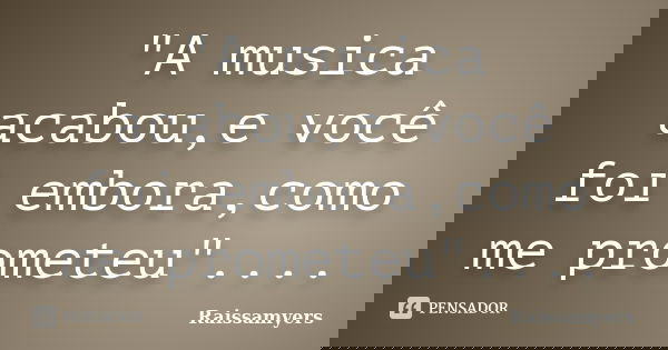"A musica acabou,e você foi embora,como me prometeu"....... Frase de Raissamyers.