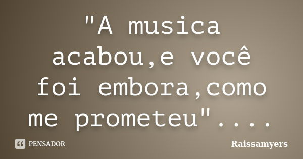 "A musica acabou,e você foi embora,como me prometeu"....... Frase de Raissamyers.