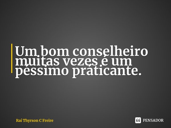 Um bom conselheiro muitas vezes é um péssimo práticante.... Frase de Raí Thyrson C Freire.