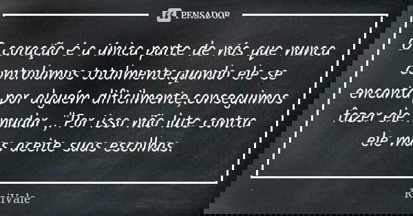 O coração é a única parte de nós que nunca controlamos totalmente.quando ele se encanta por alguém dificilmente,conseguimos fazer ele mudar ,."Por isso não... Frase de RaiVale.