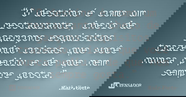 “O destino é como um restaurante, cheio de garçons esquisitos trazendo coisas que você nunca pediu e de que nem sempre gosta.”... Frase de Raiz-Forte.