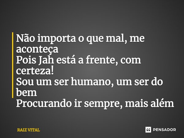 ⁠Não importa o que mal, me aconteça Pois Jah está a frente, com certeza! Sou um ser humano, um ser do bem Procurando ir sempre, mais além... Frase de RAIZ VITAL.