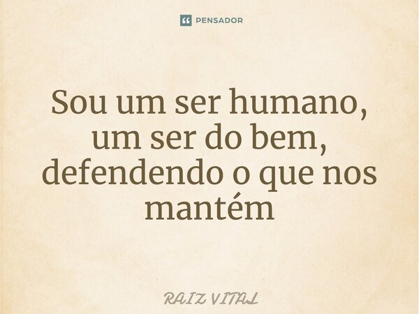 ⁠ Sou um ser humano, um ser do bem, defendendo o que nos mantém... Frase de RAIZ VITAL.