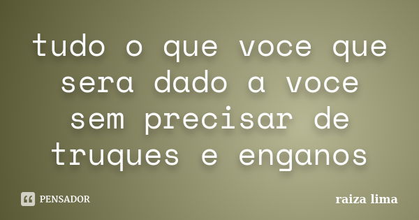 tudo o que voce que sera dado a voce sem precisar de truques e enganos... Frase de raiza lima.