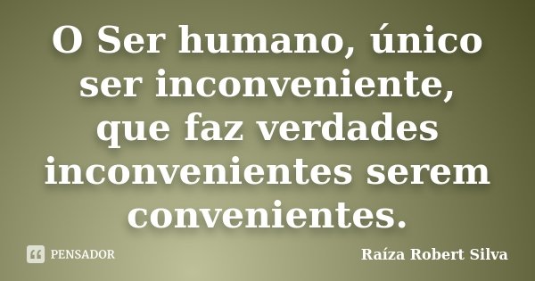 O Ser humano, único ser inconveniente, que faz verdades inconvenientes serem convenientes.... Frase de Raíza Robert Silva.