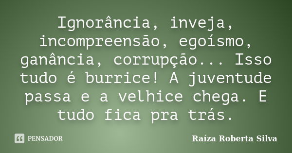 Ignorância, inveja, incompreensão, egoísmo, ganância, corrupção... Isso tudo é burrice! A juventude passa e a velhice chega. E tudo fica pra trás.... Frase de Raíza Roberta Silva.