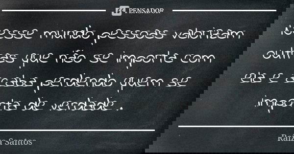 Nesse mundo pessoas valorizam outras que não se importa com ela e acaba perdendo quem se importa de verdade .... Frase de Raíza santos.