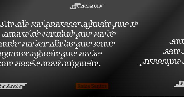 Um dia vai aparecer alguém que te amará de verdade que vai te entender vai ser fiel ao que sente sem enganos alguém que vai se preocupa com você e mais ninguém ... Frase de Raíza santos.