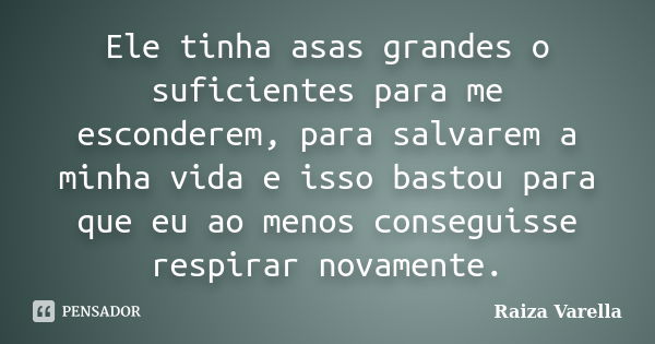 Ele tinha asas grandes o suficientes para me esconderem, para salvarem a minha vida e isso bastou para que eu ao menos conseguisse respirar novamente.... Frase de Raiza Varella.